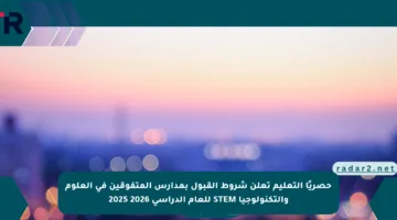 حصريًا التعليم تعلن شروط القبول بمدارس المتفوقين في العلوم والتكنولوجيا STEM للعام الدراسي 2026 2025